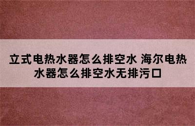 立式电热水器怎么排空水 海尔电热水器怎么排空水无排污口